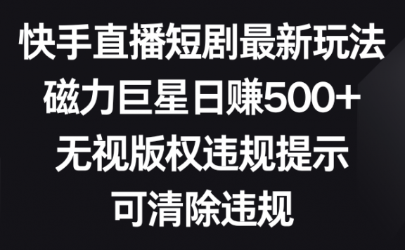 快手直播短剧最新玩法,磁力巨星日赚500+,无视版权违规提示,可清除违规