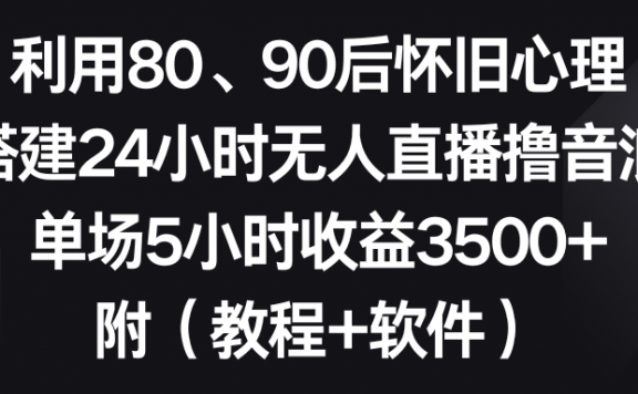 利用80、90后怀旧心理,搭建24小时无人直播撸音浪,单场5小时收益3500+,附(教程+软件)