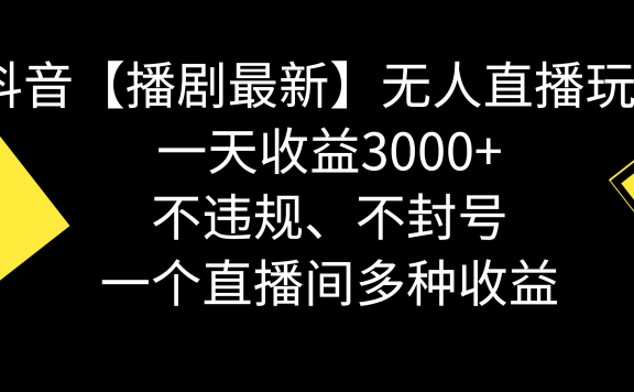 抖音【播剧最新】无人直播玩法,不违规、不封号, 一天收益3000+,一个直播间多种收益