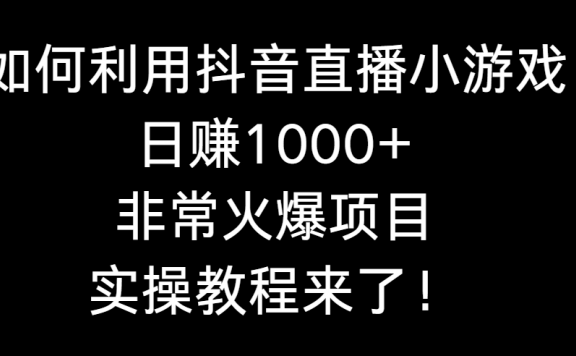 如何利用抖音直播小游戏日赚1000+，非常火爆项目，实操教程来了！