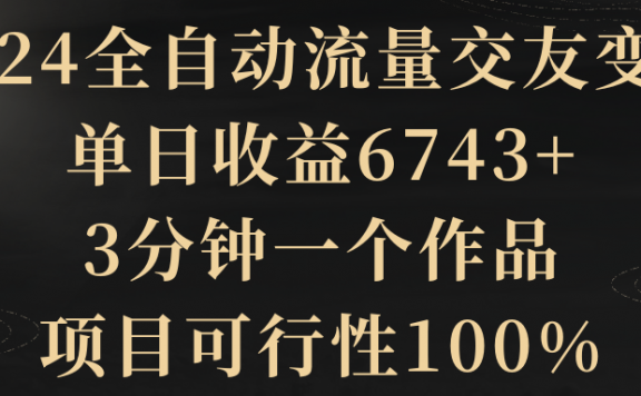 2024全自动流量交友变现项目,单日收益6743+,3分钟一个作品,项目可行性100%