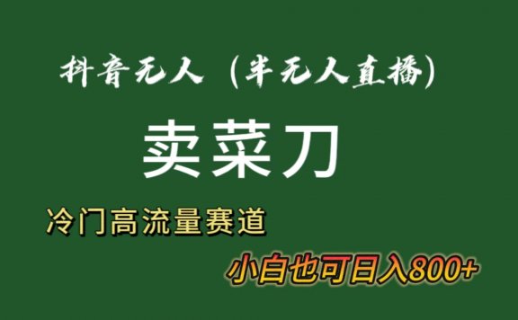 抖音无人(半无人)直播卖菜刀日入800+!冷门品流量大,全套教程+软件!