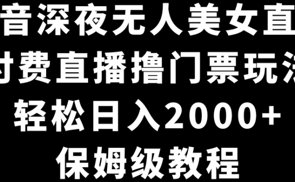 抖音深夜无人美女直播项目，付费直播撸门票玩法，轻松日入2000+，保姆级教程