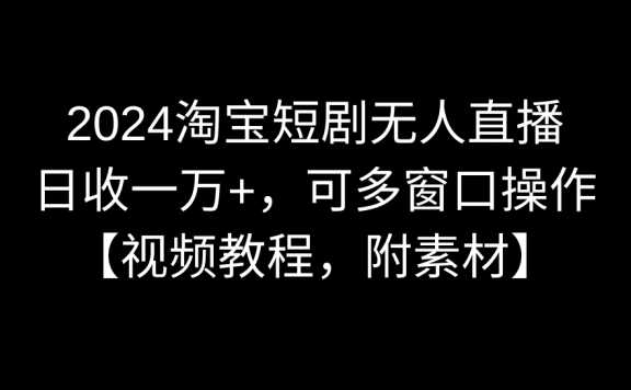 淘宝短剧无人直播项目,日收一万+,可多窗口操作【视频教程,附素材】