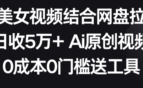 AI美女视频结合网盘拉新,日收5万+两分钟一条Ai原创视频,0成本0门槛送工具