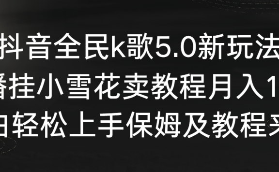 抖音全民k歌5.0新玩法,直播挂小雪花卖教程月入10万,小白轻松上手,保…