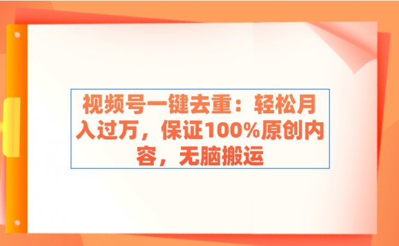 视频号一键去重：保证100%原创内容，无脑搬运，轻松月入过万