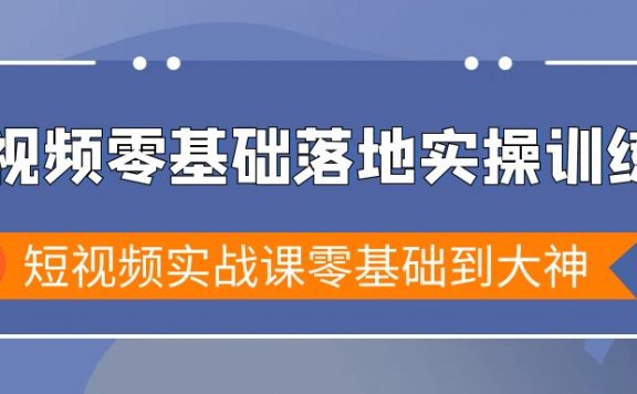 短视频零基础落地实战特训营，短视频实战课零基础到大神