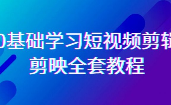 0基础系统学习短视频剪辑,剪映全套教程33节,全面覆盖剪辑功能