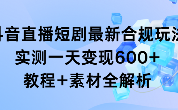 抖音直播短剧最新合规玩法,实测一天变现600+,教程+素材全解析
