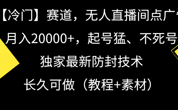 冷门赛道,无人直播间点广告,月入20000+,起号猛、不死号,独家最新防封技术