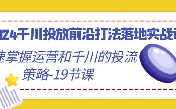 2024千川投放前沿打法落地实战课，快速掌握运营和千川的投流策略-19节课