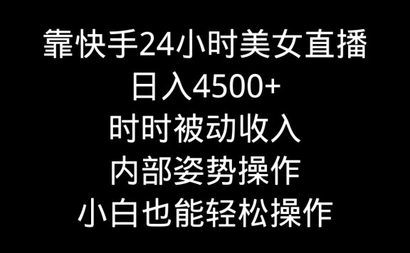 快手美女24小时直播项目，日入4500+，时时被动收入，内部姿势操作，小白也能轻松操作