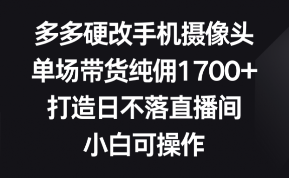 多多硬改手机摄像头,单场带货纯佣1700+,打造日不落直播间,小白可操作