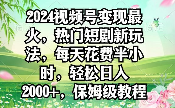 2024视频号变现最火,热门短剧新玩法,每天花费半小时,轻松日入2000+,保姆级教程