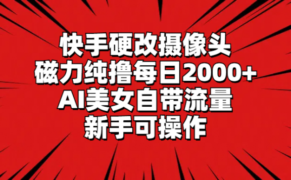 快手硬改摄像头,磁力纯撸每日2000+,AI美女自带流量,新手可操作