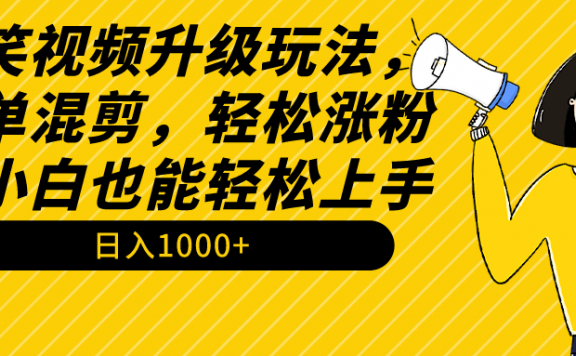 搞笑视频升级玩法,简单混剪,轻松涨粉,小白也能上手,日入1000+教程+素材