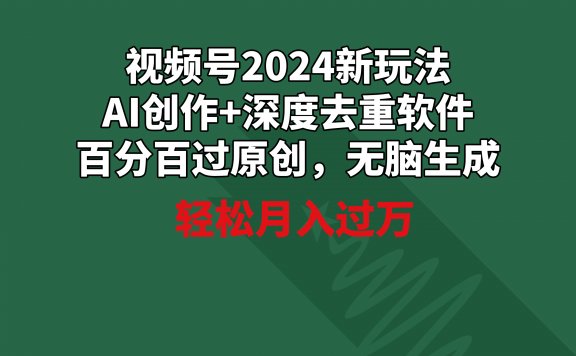 2024视频号新玩法,AI创作+深度去重软件 百分百过原创,无脑生成,月入过万
