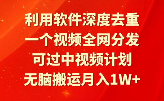 利用深度去重软件,一个视频全网分发,可过中视频计划,无脑搬运月入1W+