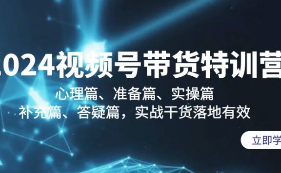 2024视频号带货特训营:心理篇、准备篇、实操篇、补充篇、答疑篇,实战干货落地有效