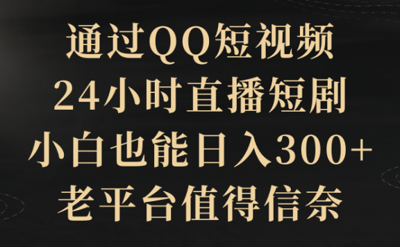 通过QQ短视频、24小时直播短剧,小白也能日入300+,老平台值得信奈