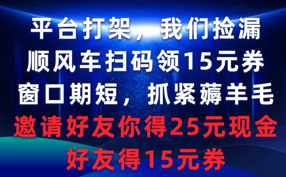 平台打架我们捡漏,顺风车扫码领15元券,窗口期短抓紧薅羊毛,邀请好友你得25元现金,好友得15元券