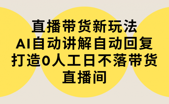 电商无人直播项目：直播带货新玩法，AI自动讲解自动回复，打造0人工日不落带货直播间-教程+软件