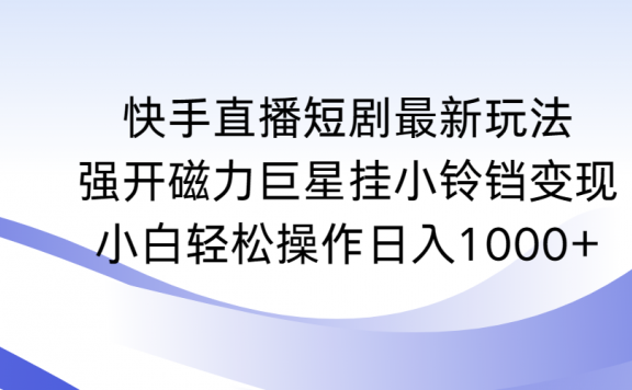 快手直播短剧最新玩法,强开磁力巨星挂小铃铛变现,小白轻松操作日入1000+