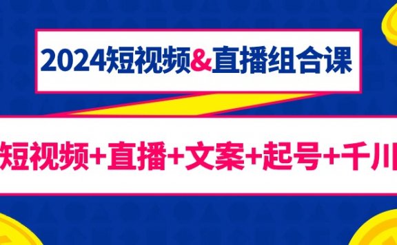 2024短视频&直播组合课:短视频+直播+文案+起号+千川(67节课)
