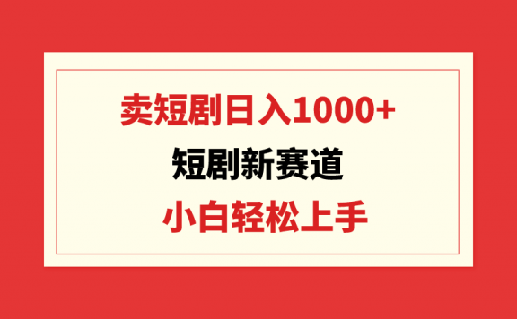 短剧新赛道:卖短剧日入1000+,小白轻松上手,可批量