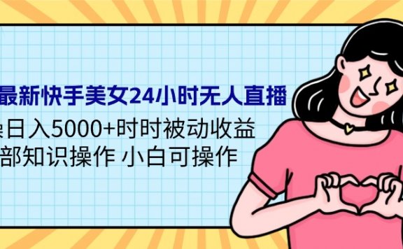 24年最新快手美女24小时无人直播项目,实操日入5000+时时被动收益