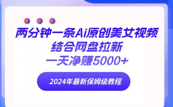 两分钟一条Ai原创美女视频结合网盘拉新,一天净赚5000+,24年最新保姆级教程