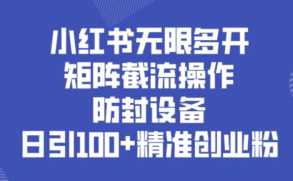 小红书无限多开,矩阵截流操作,防封设备,日引100+精准创业粉