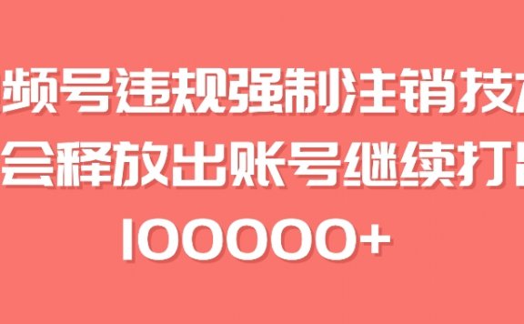 视频号违规强制注销技术,学会释放出账号继续打品100000+