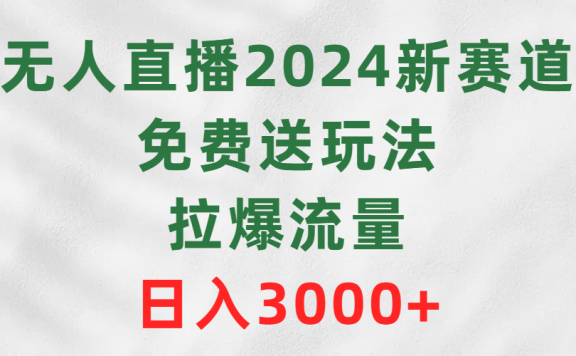 无人直播2024新赛道,免费送玩法,拉爆流量,日入3000+