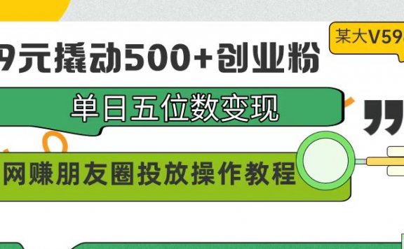 99元撬动500+创业粉实操的方法教程,单日五位数变现,网赚朋友圈投放操作教程!