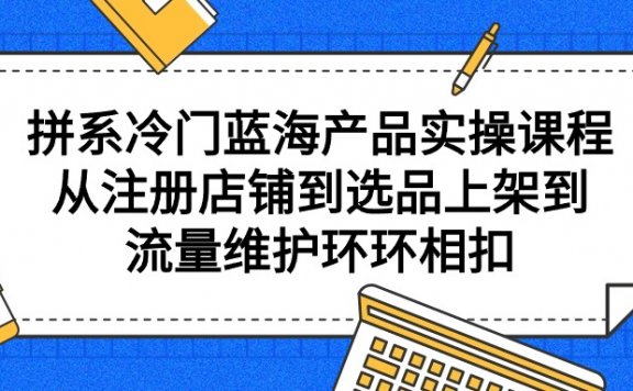 拼多多冷门蓝海产品实操课程，从注册店铺到选品上架到流量维护环环相扣