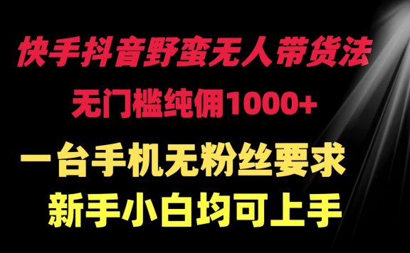 快手抖音野蛮无人直播带货项目，无门槛纯佣1000+，一台手机无粉丝要求