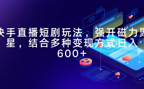快手直播短剧玩法,强开磁力聚星,结合多种变现方式日入600+