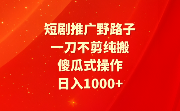 短剧推广野路子，一刀不剪纯搬运，傻瓜式操作，日入1000+