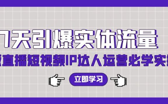 7天引爆实体流量，老板直播短视频IP达人运营必学实操课（56节）
