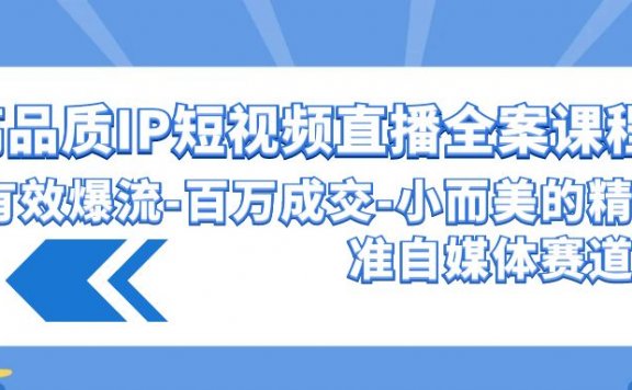 高品质IP短视频直播全案课程,有效爆流百万成交小而美的精准自媒体赛道