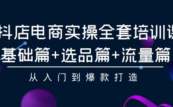 抖店电商实操全套培训课：基础篇+选品篇+流量篇，从入门到爆款打造