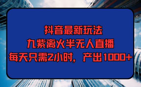 抖音最新玩法,九紫离火半无人直播,每天只需2小时,产出1000+