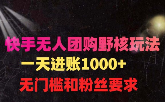 快手无人团购带货野核玩法，一天4位数，无任何门槛