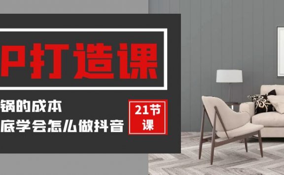 装修建材IP打造课,一顿火锅的成本,让你彻底学会怎么做抖音(21节视频课)