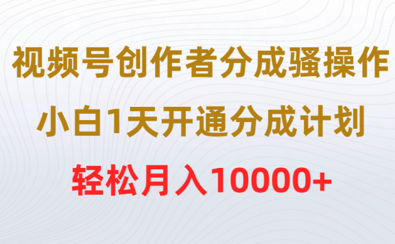 视频号创作者分成骚操作,小白1天开通分成计划,轻松月入10000+