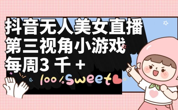 抖音无人美女直播,第三视角小游戏,每周收益3000+