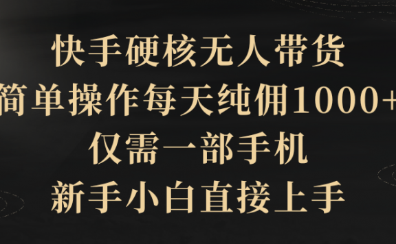快手硬核无人带货，简单操作每天纯佣1000+,仅需一部手机，新手小白直接上手