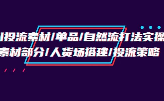 千川投流素材/单品/自然流打法实操培训班，素材部分/人货场搭建/投流策略
